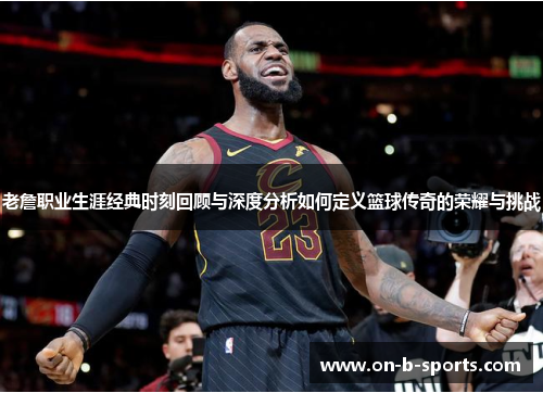 老詹职业生涯经典时刻回顾与深度分析如何定义篮球传奇的荣耀与挑战