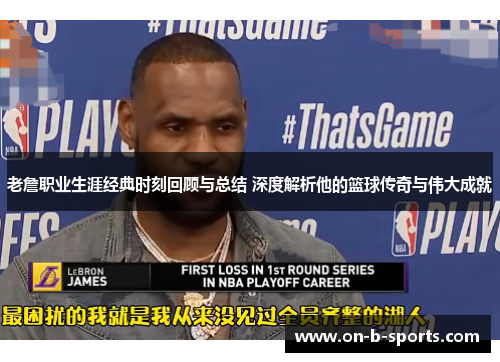 老詹职业生涯经典时刻回顾与总结 深度解析他的篮球传奇与伟大成就