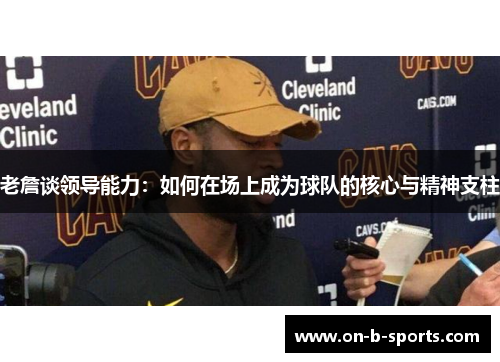 老詹谈领导能力：如何在场上成为球队的核心与精神支柱