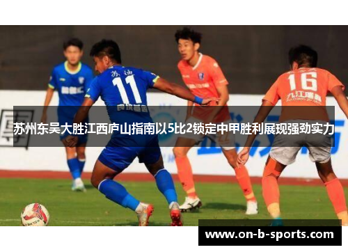 苏州东吴大胜江西庐山指南以5比2锁定中甲胜利展现强劲实力