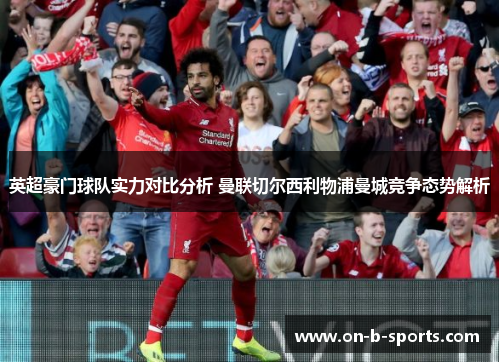 英超豪门球队实力对比分析 曼联切尔西利物浦曼城竞争态势解析