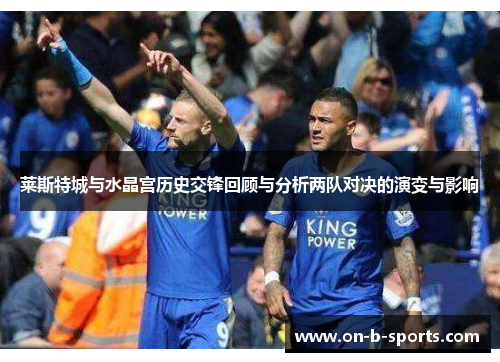 莱斯特城与水晶宫历史交锋回顾与分析两队对决的演变与影响 莱斯特城与水晶宫历史交锋回顾与分析两队对决的演变与影响