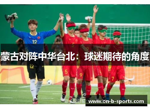 蒙古对阵中华台北:球迷期待的角度 蒙古对阵中华台北:球迷期待的角度
