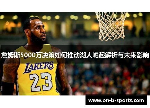 詹姆斯5000万决策如何推动湖人崛起解析与未来影响