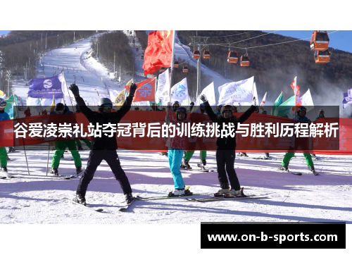 谷爱凌崇礼站夺冠背后的训练挑战与胜利历程解析