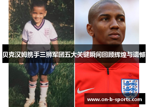 贝克汉姆携手三狮军团五大关键瞬间回顾辉煌与遗憾