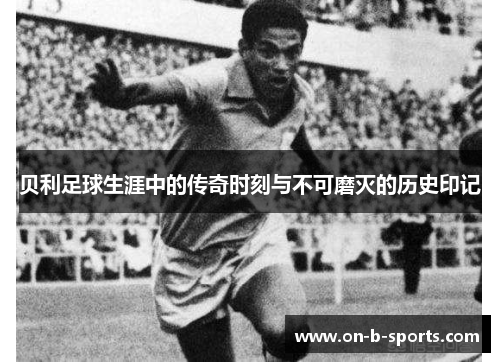 贝利足球生涯中的传奇时刻与不可磨灭的历史印记