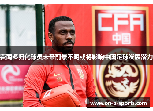 费南多归化球员未来前景不明或将影响中国足球发展潜力