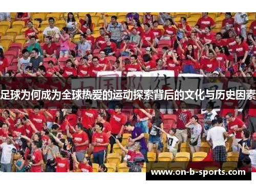 足球为何成为全球热爱的运动探索背后的文化与历史因素 足球为何成为全球热爱的运动探索背后的文化与历史因素