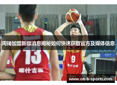 周琦加盟新疆消息揭秘如何快速获取官方及媒体信息 周琦加盟新疆消息揭秘如何快速获取官方及媒体信息