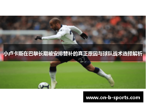 小卢卡斯在巴黎长期被安排替补的真正原因与球队战术选择解析 小卢卡斯在巴黎长期被安排替补的真正原因与球队战术选择解析