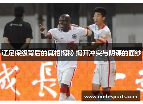辽足保级背后的真相揭秘 揭开冲突与阴谋的面纱 辽足保级背后的真相揭秘 揭开冲突与阴谋的面纱