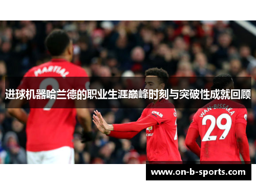 进球机器哈兰德的职业生涯巅峰时刻与突破性成就回顾 进球机器哈兰德的职业生涯巅峰时刻与突破性成就回顾