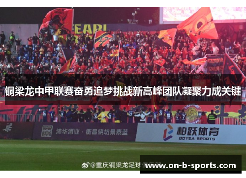 铜梁龙中甲联赛奋勇追梦挑战新高峰团队凝聚力成关键