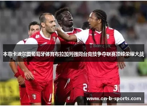 本菲卡波尔图葡萄牙体育布拉加列强同台竞技争夺联赛顶峰荣耀大战
