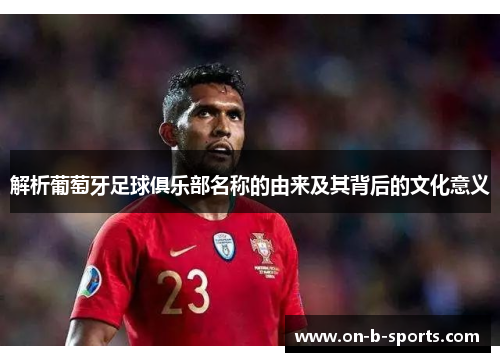 解析葡萄牙足球俱乐部名称的由来及其背后的文化意义