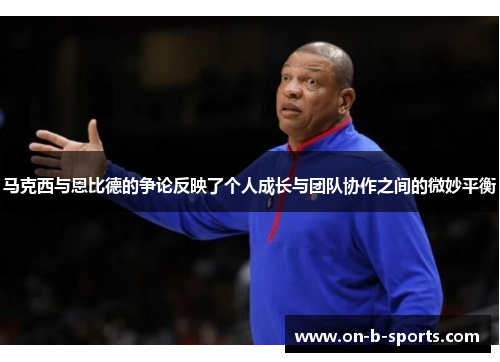 马克西与恩比德的争论反映了个人成长与团队协作之间的微妙平衡 马克西与恩比德的争论反映了个人成长与团队协作之间的微妙平衡