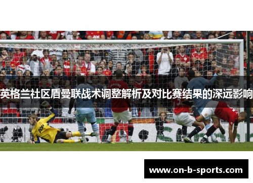 英格兰社区盾曼联战术调整解析及对比赛结果的深远影响 英格兰社区盾曼联战术调整解析及对比赛结果的深远影响