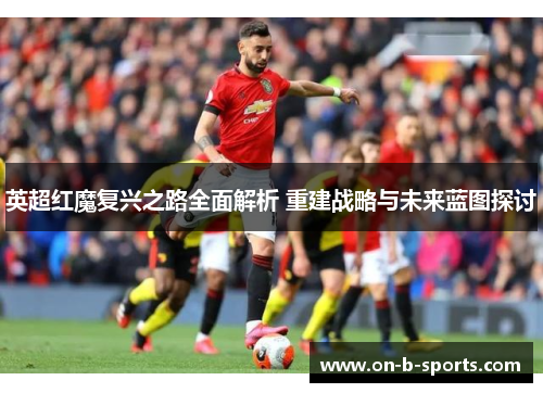 英超红魔复兴之路全面解析 重建战略与未来蓝图探讨 英超红魔复兴之路全面解析 重建战略与未来蓝图探讨