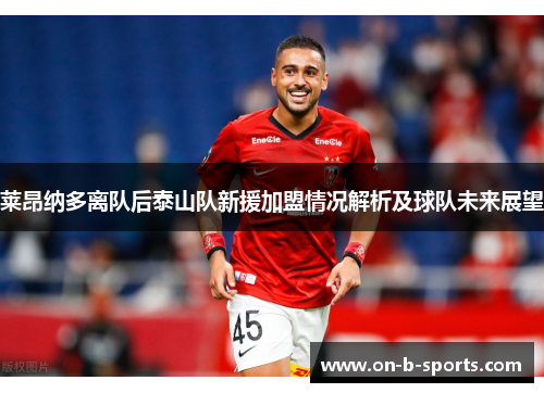 莱昂纳多离队后泰山队新援加盟情况解析及球队未来展望 莱昂纳多离队后泰山队新援加盟情况解析及球队未来展望