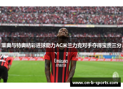 莱奥与特奥精彩进球助力AC米兰力克对手夺得宝贵三分