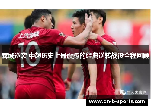 蓉城逆袭 中超历史上最震撼的经典逆转战役全程回顾