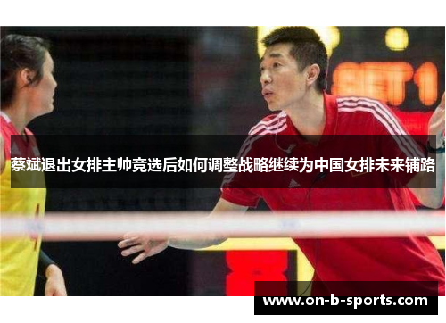 蔡斌退出女排主帅竞选后如何调整战略继续为中国女排未来铺路