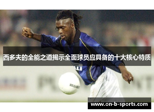 西多夫的全能之道揭示全面球员应具备的十大核心特质 西多夫的全能之道揭示全面球员应具备的十大核心特质