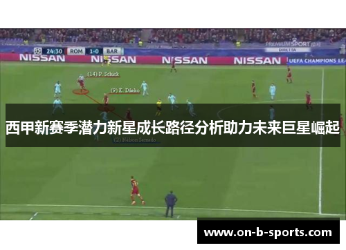 西甲新赛季潜力新星成长路径分析助力未来巨星崛起