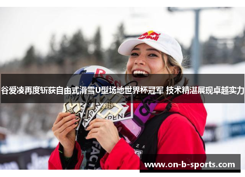 谷爱凌再度斩获自由式滑雪U型场地世界杯冠军 技术精湛展现卓越实力