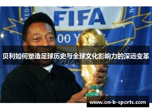 贝利如何塑造足球历史与全球文化影响力的深远变革