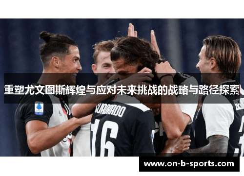 重塑尤文图斯辉煌与应对未来挑战的战略与路径探索