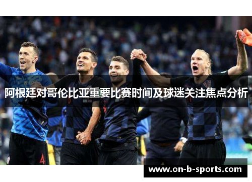 阿根廷对哥伦比亚重要比赛时间及球迷关注焦点分析