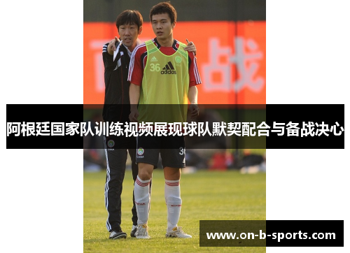 阿根廷国家队训练视频展现球队默契配合与备战决心