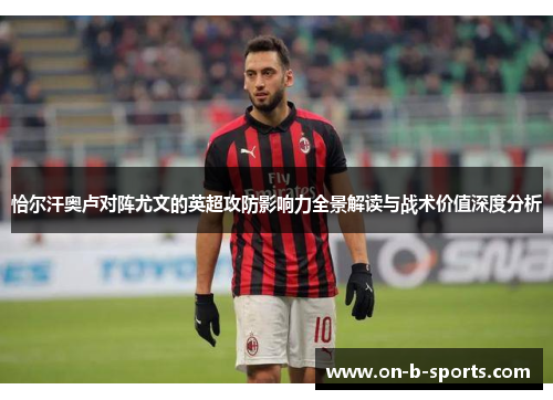 恰尔汗奥卢对阵尤文的英超攻防影响力全景解读与战术价值深度分析