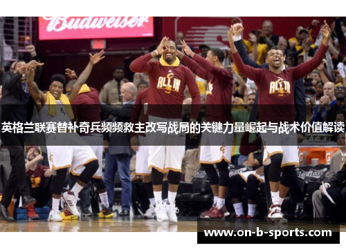 英格兰联赛替补奇兵频频救主改写战局的关键力量崛起与战术价值解读 英格兰联赛替补奇兵频频救主改写战局的关键力量崛起与战术价值解读