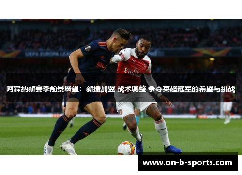 阿森纳新赛季前景展望：新援加盟 战术调整 争夺英超冠军的希望与挑战
