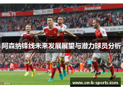阿森纳锋线未来发展展望与潜力球员分析 阿森纳锋线未来发展展望与潜力球员分析