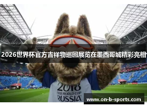 2026世界杯官方吉祥物巡回展览在墨西哥城精彩亮相