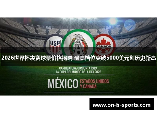 2026世界杯决赛球票价格揭晓 最高档位突破5000美元创历史新高