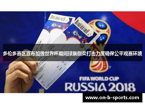 多伦多赛区宣布加强世界杯期间球票倒卖打击力度确保公平观赛环境