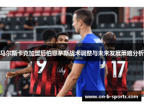 马尔斯卡克加盟后伯恩茅斯战术调整与未来发展策略分析