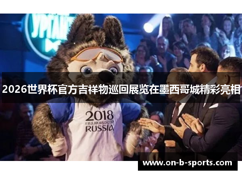 2026世界杯官方吉祥物巡回展览在墨西哥城精彩亮相 2026世界杯官方吉祥物巡回展览在墨西哥城精彩亮相