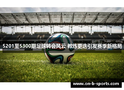 5201至5300期足球转会风云 教练更迭引发赛季新格局 5201至5300期足球转会风云 教练更迭引发赛季新格局
