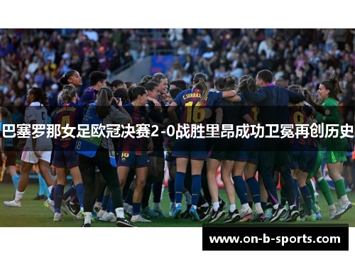 巴塞罗那女足欧冠决赛2-0战胜里昂成功卫冕再创历史 巴塞罗那女足欧冠决赛2-0战胜里昂成功卫冕再创历史